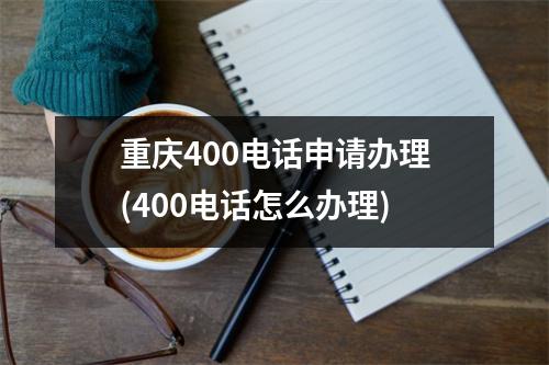 重庆400电话申请办理(400电话怎么办理)