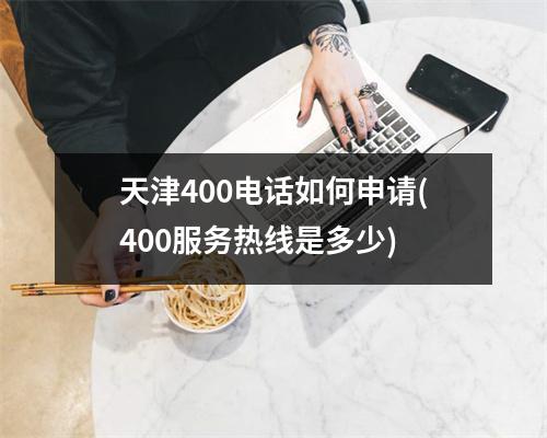 天津400电话如何申请(400服务热线是多少)