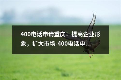 400电话申请重庆：提高企业形象，扩大市场-400电话申请重庆