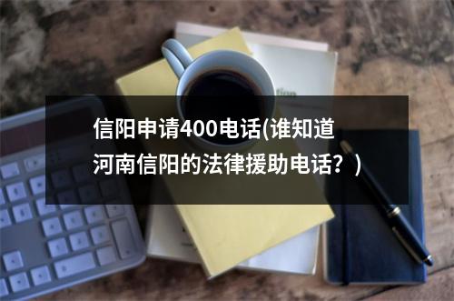 信阳申请400电话(谁知道河南信阳的法律援助电话？)