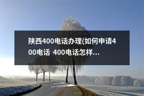 陕西400电话办理(如何申请400电话  400电话怎样申请.)