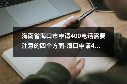 海南省海口市申请400电话需要注意的四个方面-海口申请400电话