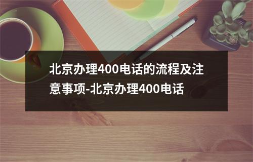 北京办理400电话的流程及注意事项-北京办理400电话