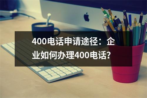 400电话申请途径：企业如何办理400电话？