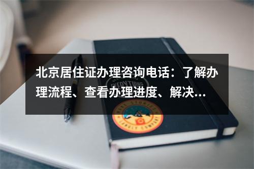 北京居住证办理咨询电话：了解办理流程、查看办理进度、解决问题