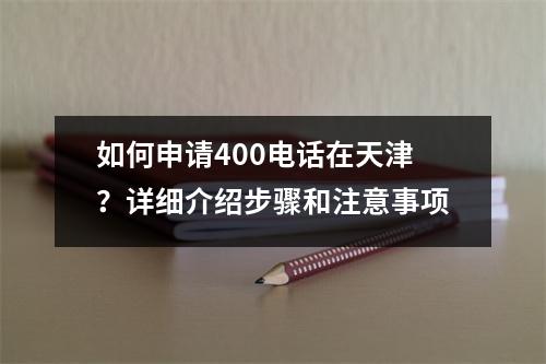 如何申请400电话在天津？详细介绍步骤和注意事项