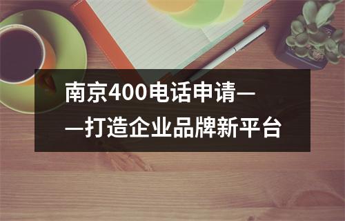 南京400电话申请——打造企业品牌新平台