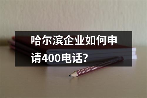 哈尔滨企业如何申请400电话？
