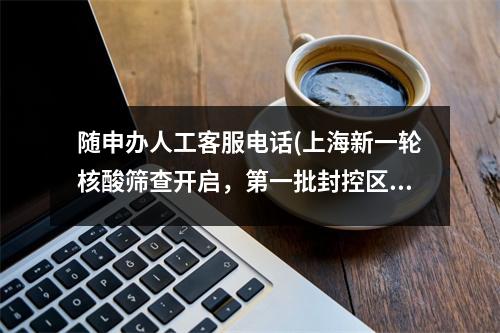 随申办人工客服电话(上海新一轮核酸筛查开启，第一批封控区域居民服务热线电话一览)