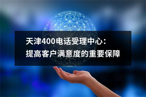 天津400电话受理中心：提高客户满意度的重要保障