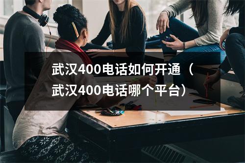 武汉400电话如何开通（武汉400电话哪个平台）