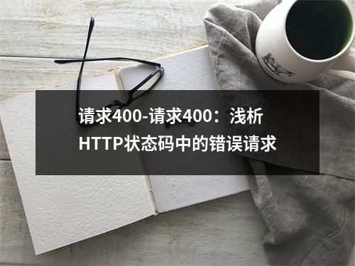 请求400-请求400：浅析HTTP状态码中的错误请求